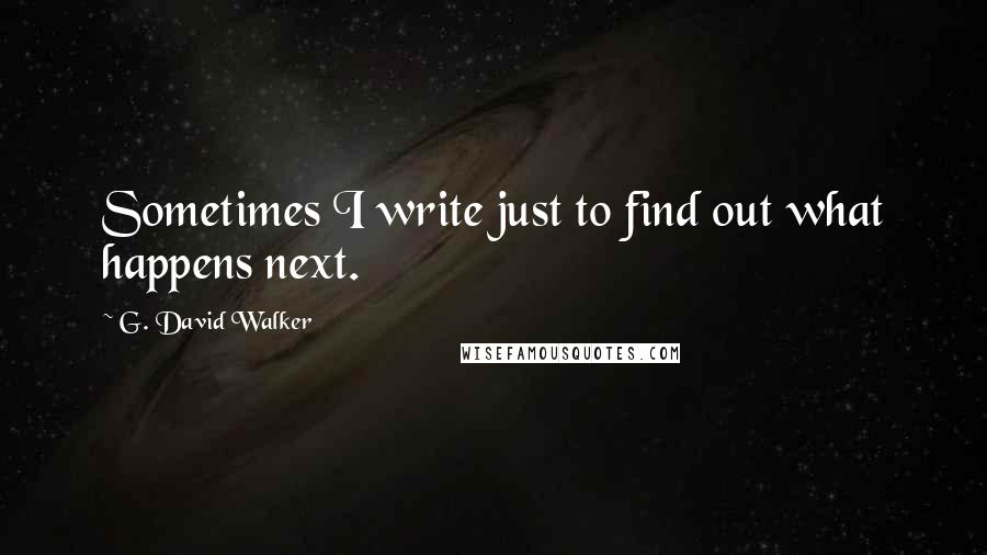 G. David Walker Quotes: Sometimes I write just to find out what happens next.