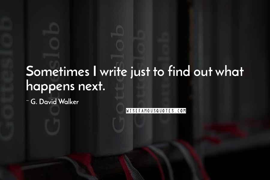 G. David Walker Quotes: Sometimes I write just to find out what happens next.