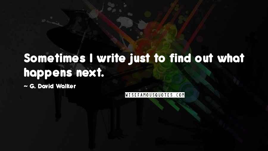 G. David Walker Quotes: Sometimes I write just to find out what happens next.