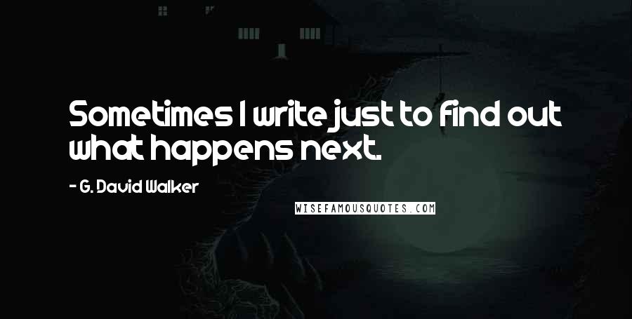 G. David Walker Quotes: Sometimes I write just to find out what happens next.