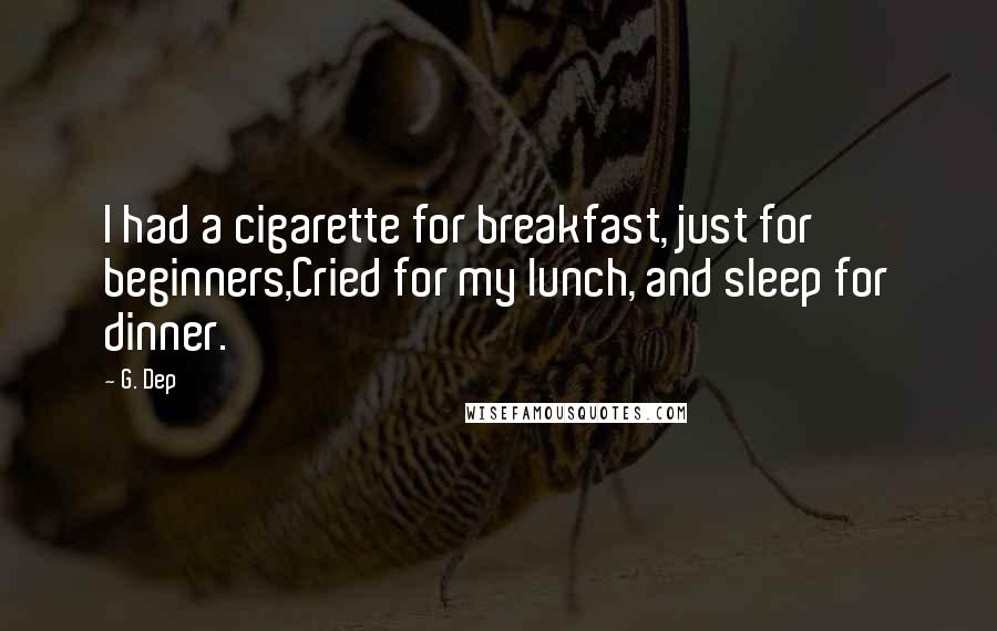 G. Dep Quotes: I had a cigarette for breakfast, just for beginners,Cried for my lunch, and sleep for dinner.