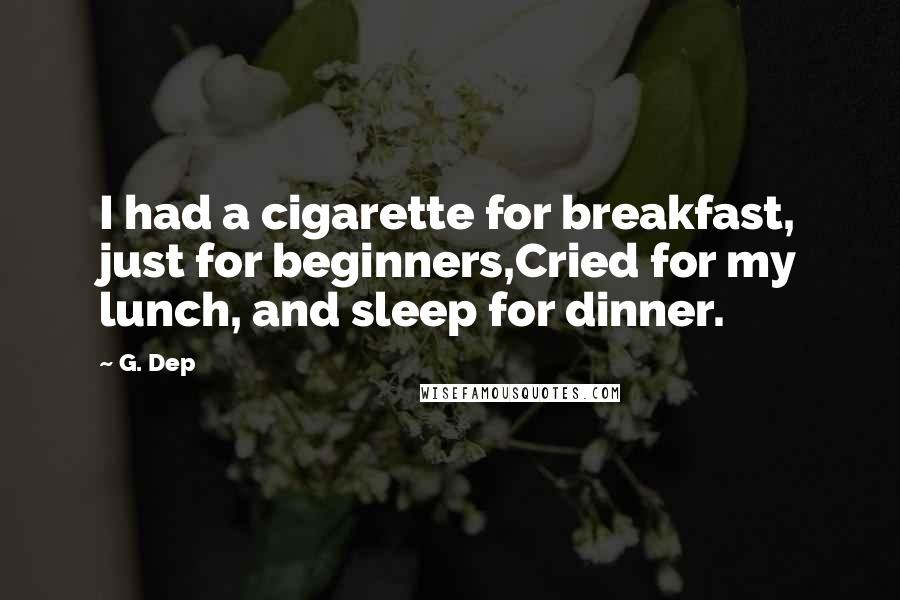 G. Dep Quotes: I had a cigarette for breakfast, just for beginners,Cried for my lunch, and sleep for dinner.