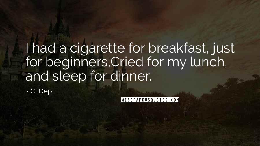 G. Dep Quotes: I had a cigarette for breakfast, just for beginners,Cried for my lunch, and sleep for dinner.