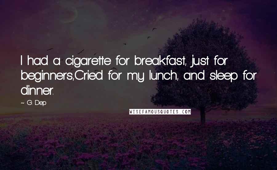 G. Dep Quotes: I had a cigarette for breakfast, just for beginners,Cried for my lunch, and sleep for dinner.