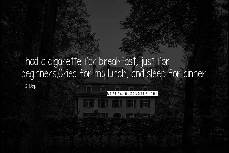 G. Dep Quotes: I had a cigarette for breakfast, just for beginners,Cried for my lunch, and sleep for dinner.