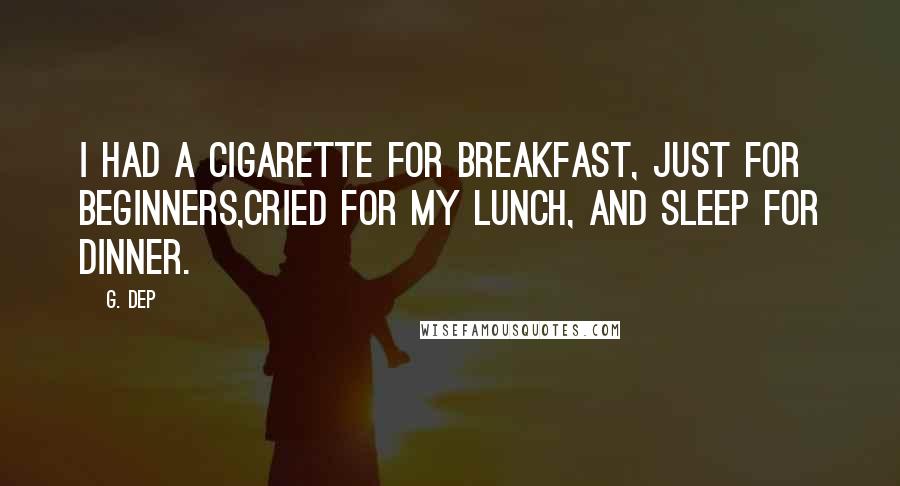 G. Dep Quotes: I had a cigarette for breakfast, just for beginners,Cried for my lunch, and sleep for dinner.