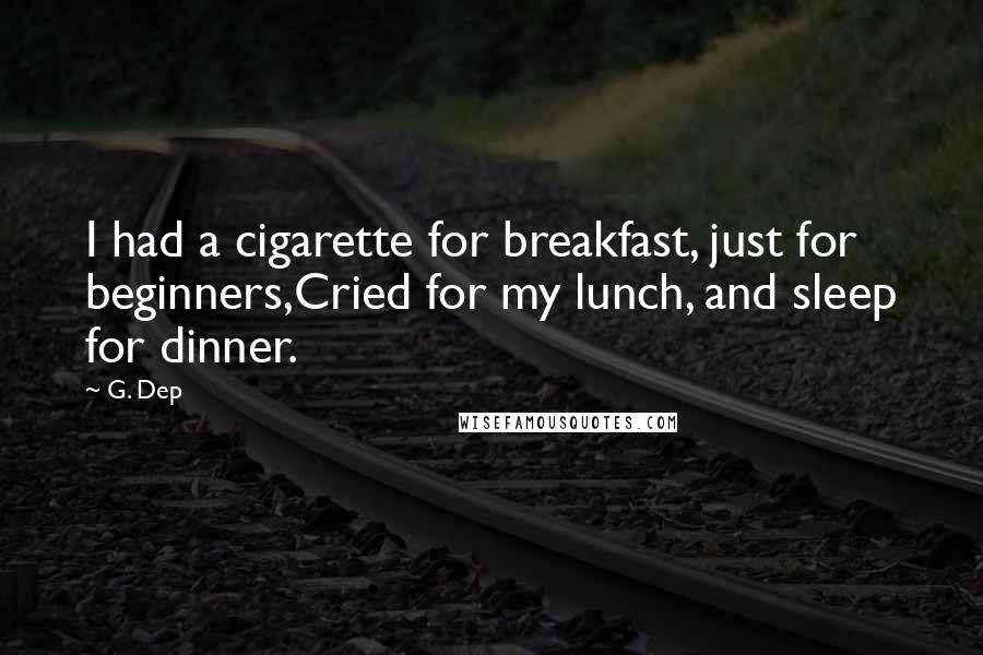 G. Dep Quotes: I had a cigarette for breakfast, just for beginners,Cried for my lunch, and sleep for dinner.