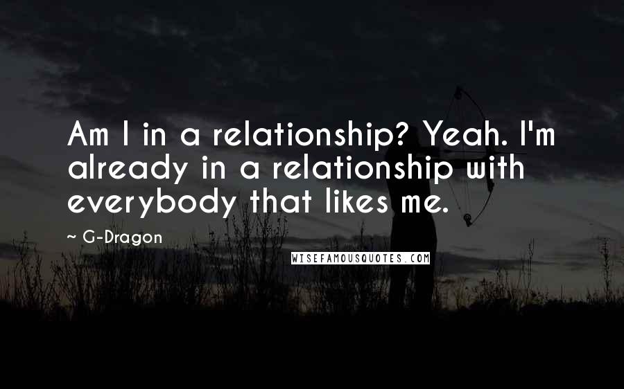 G-Dragon Quotes: Am I in a relationship? Yeah. I'm already in a relationship with everybody that likes me.