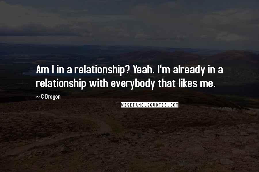 G-Dragon Quotes: Am I in a relationship? Yeah. I'm already in a relationship with everybody that likes me.