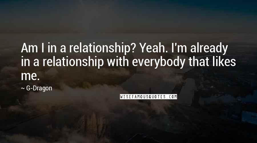 G-Dragon Quotes: Am I in a relationship? Yeah. I'm already in a relationship with everybody that likes me.