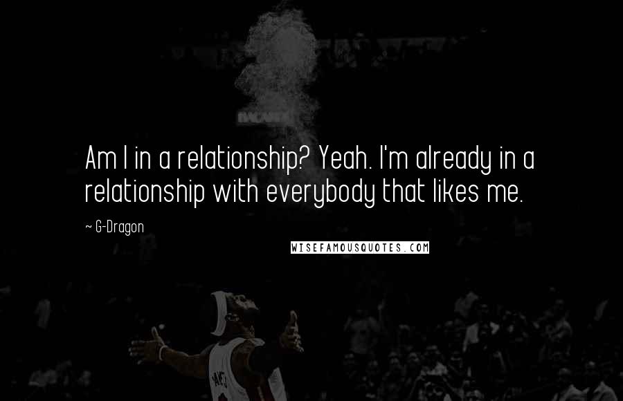 G-Dragon Quotes: Am I in a relationship? Yeah. I'm already in a relationship with everybody that likes me.