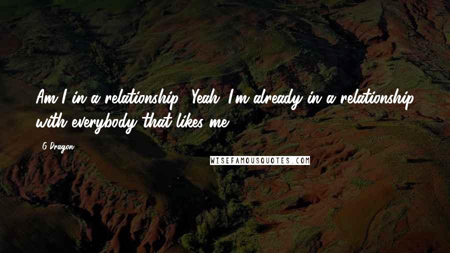 G-Dragon Quotes: Am I in a relationship? Yeah. I'm already in a relationship with everybody that likes me.