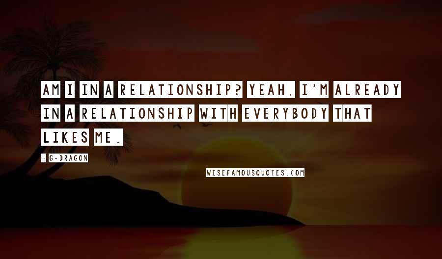 G-Dragon Quotes: Am I in a relationship? Yeah. I'm already in a relationship with everybody that likes me.