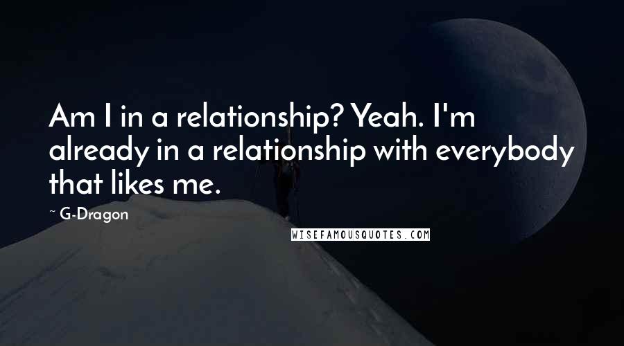 G-Dragon Quotes: Am I in a relationship? Yeah. I'm already in a relationship with everybody that likes me.