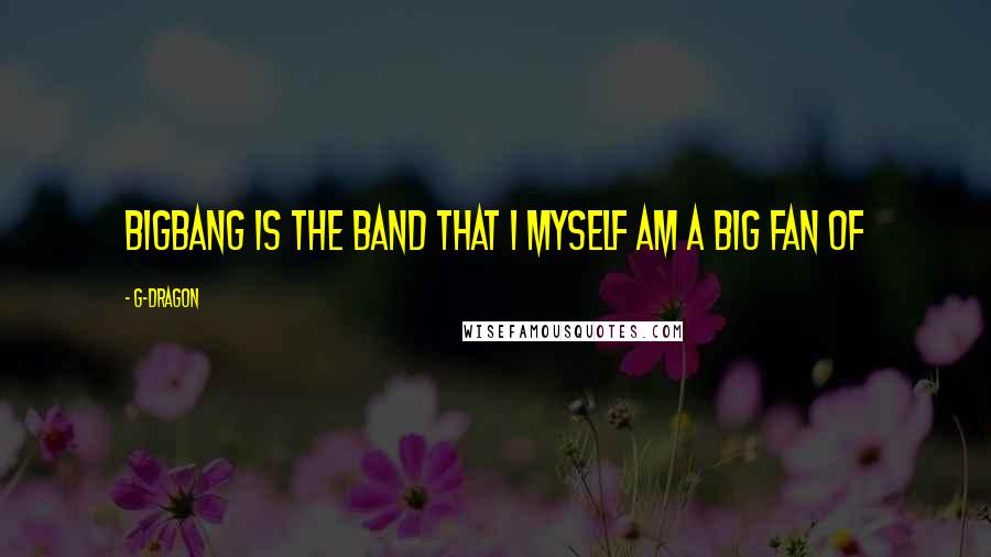 G-Dragon Quotes: BIGBANG is the band that i myself am a big fan of