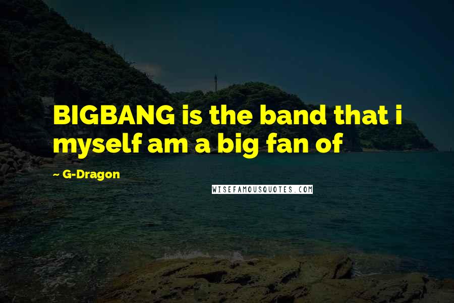 G-Dragon Quotes: BIGBANG is the band that i myself am a big fan of