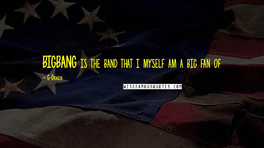 G-Dragon Quotes: BIGBANG is the band that i myself am a big fan of