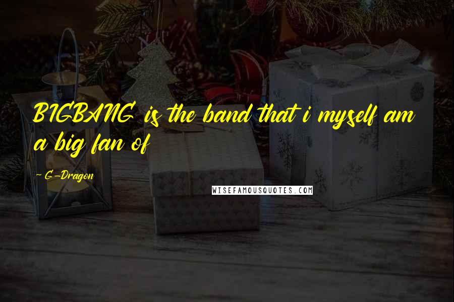 G-Dragon Quotes: BIGBANG is the band that i myself am a big fan of