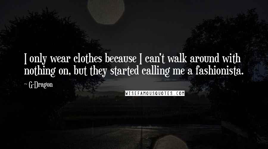G-Dragon Quotes: I only wear clothes because I can't walk around with nothing on, but they started calling me a fashionista.