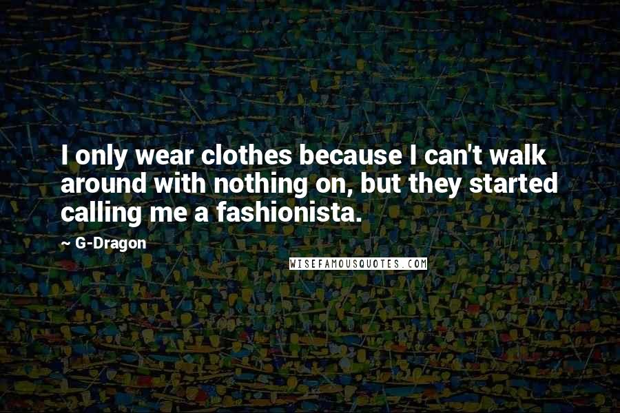 G-Dragon Quotes: I only wear clothes because I can't walk around with nothing on, but they started calling me a fashionista.