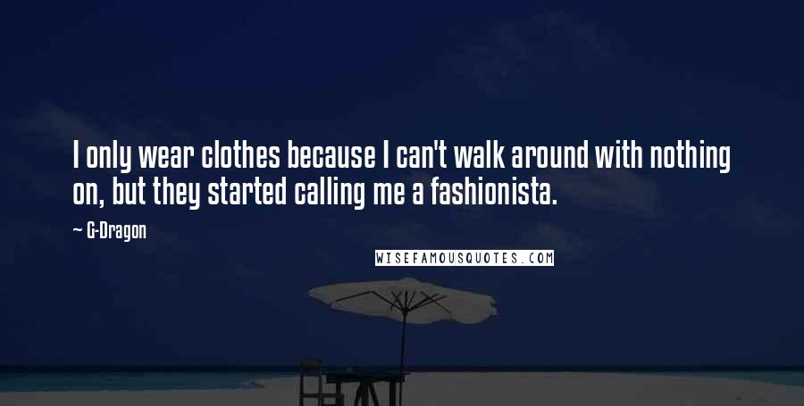 G-Dragon Quotes: I only wear clothes because I can't walk around with nothing on, but they started calling me a fashionista.