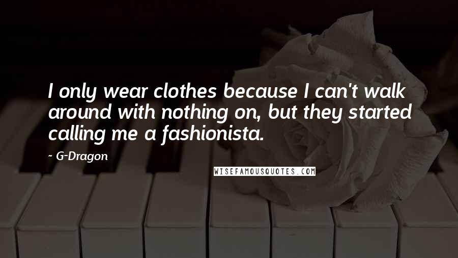 G-Dragon Quotes: I only wear clothes because I can't walk around with nothing on, but they started calling me a fashionista.