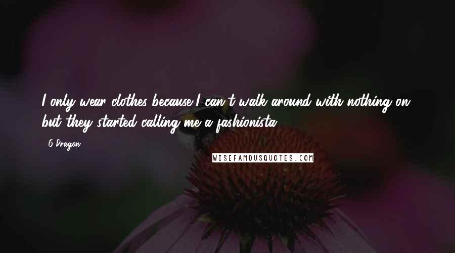G-Dragon Quotes: I only wear clothes because I can't walk around with nothing on, but they started calling me a fashionista.