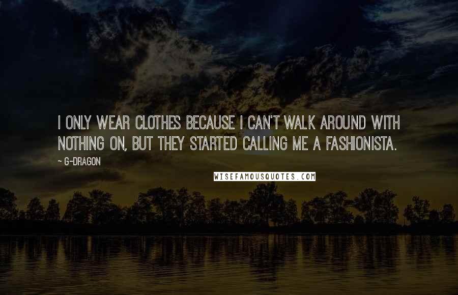 G-Dragon Quotes: I only wear clothes because I can't walk around with nothing on, but they started calling me a fashionista.