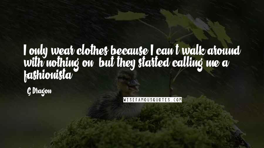 G-Dragon Quotes: I only wear clothes because I can't walk around with nothing on, but they started calling me a fashionista.