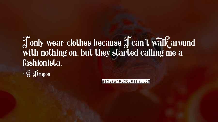 G-Dragon Quotes: I only wear clothes because I can't walk around with nothing on, but they started calling me a fashionista.
