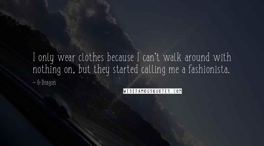 G-Dragon Quotes: I only wear clothes because I can't walk around with nothing on, but they started calling me a fashionista.