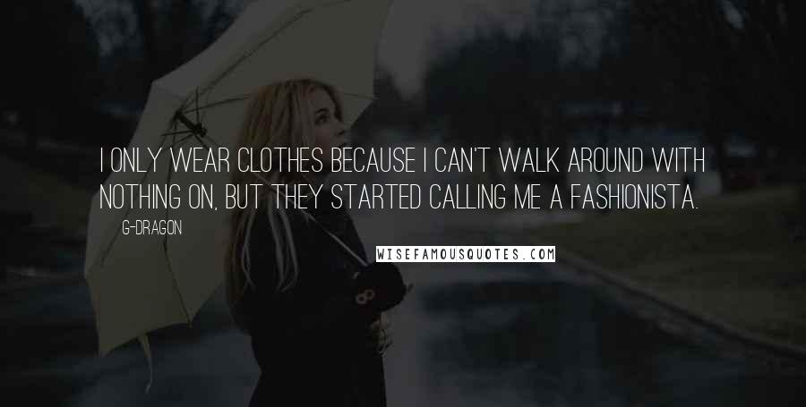 G-Dragon Quotes: I only wear clothes because I can't walk around with nothing on, but they started calling me a fashionista.