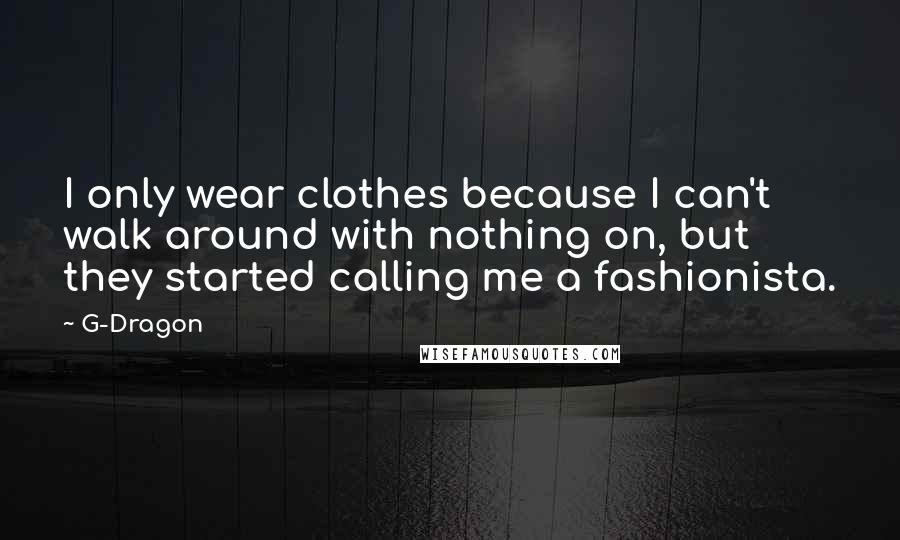 G-Dragon Quotes: I only wear clothes because I can't walk around with nothing on, but they started calling me a fashionista.