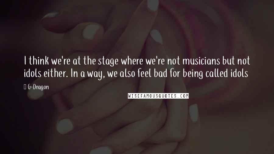 G-Dragon Quotes: I think we're at the stage where we're not musicians but not idols either. In a way, we also feel bad for being called idols