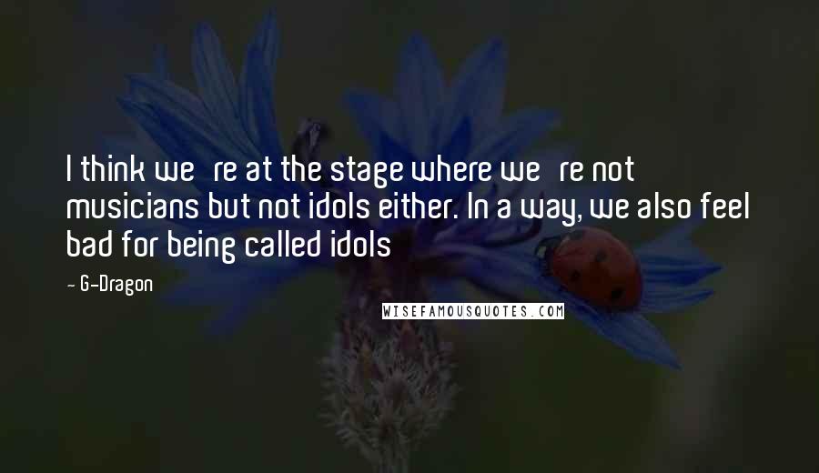 G-Dragon Quotes: I think we're at the stage where we're not musicians but not idols either. In a way, we also feel bad for being called idols