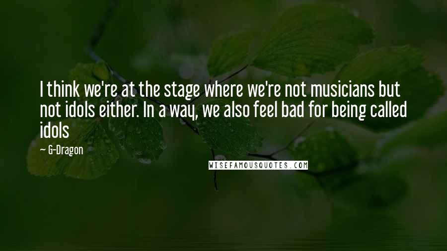 G-Dragon Quotes: I think we're at the stage where we're not musicians but not idols either. In a way, we also feel bad for being called idols