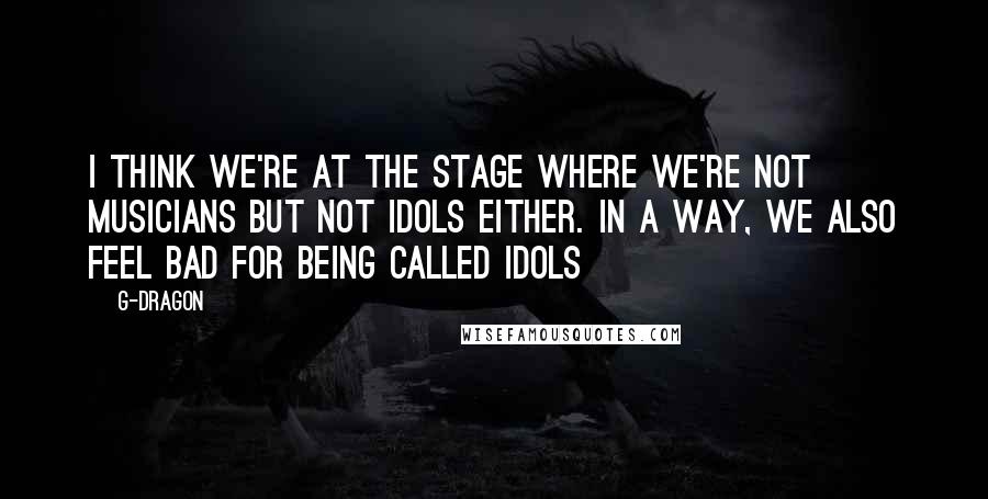 G-Dragon Quotes: I think we're at the stage where we're not musicians but not idols either. In a way, we also feel bad for being called idols