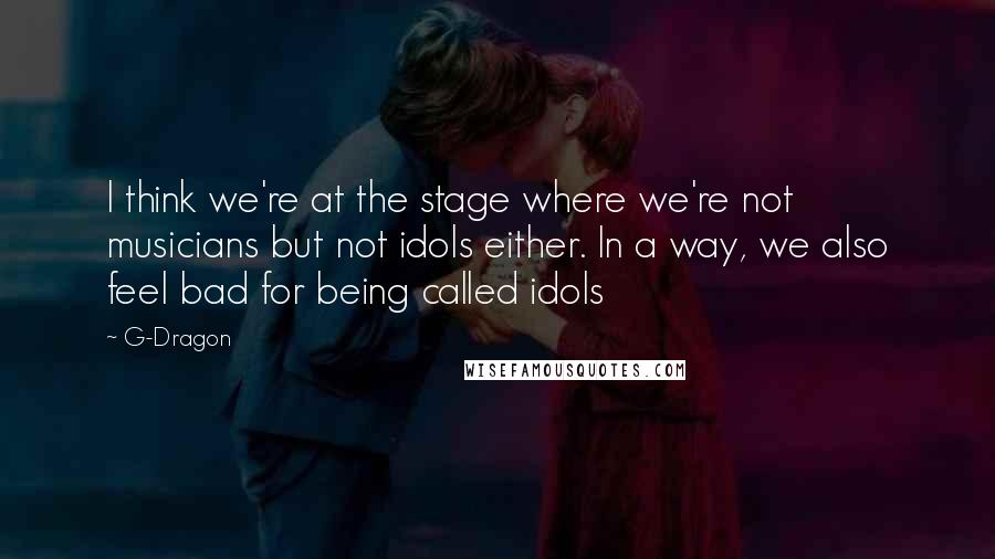 G-Dragon Quotes: I think we're at the stage where we're not musicians but not idols either. In a way, we also feel bad for being called idols