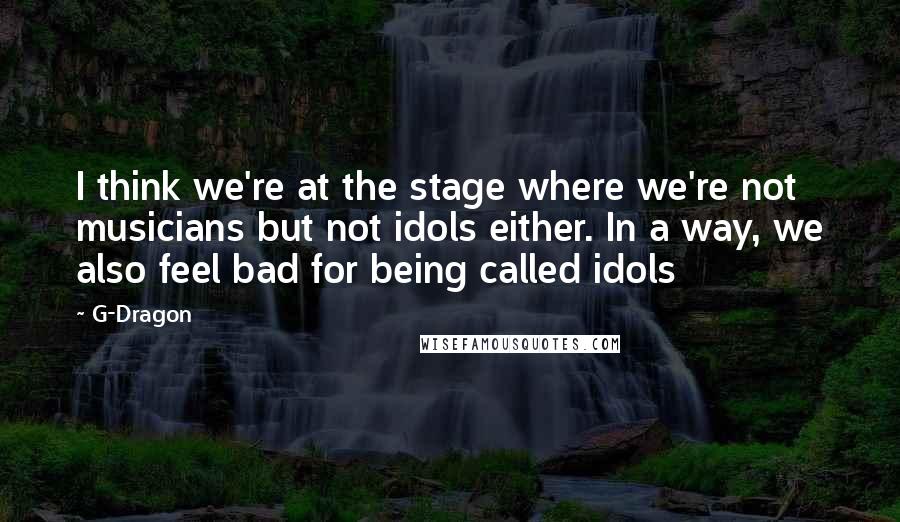 G-Dragon Quotes: I think we're at the stage where we're not musicians but not idols either. In a way, we also feel bad for being called idols