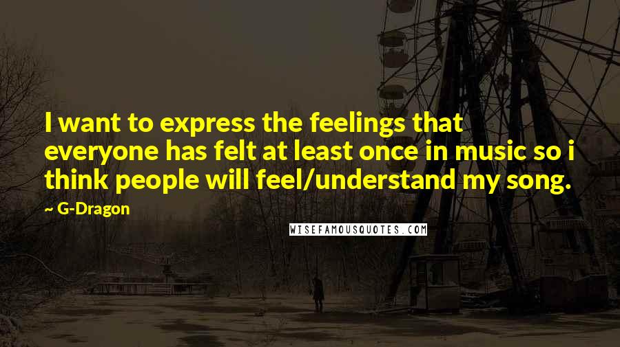 G-Dragon Quotes: I want to express the feelings that everyone has felt at least once in music so i think people will feel/understand my song.