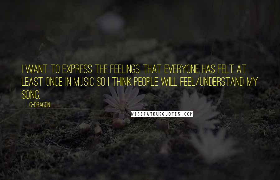 G-Dragon Quotes: I want to express the feelings that everyone has felt at least once in music so i think people will feel/understand my song.