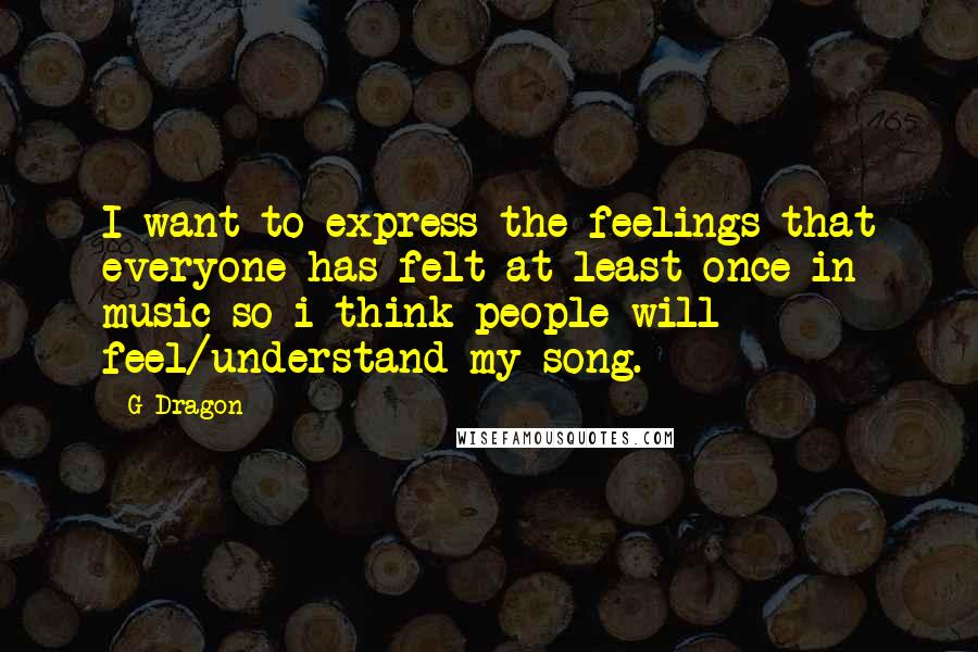 G-Dragon Quotes: I want to express the feelings that everyone has felt at least once in music so i think people will feel/understand my song.