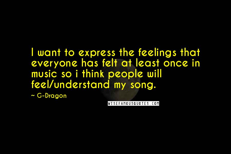 G-Dragon Quotes: I want to express the feelings that everyone has felt at least once in music so i think people will feel/understand my song.