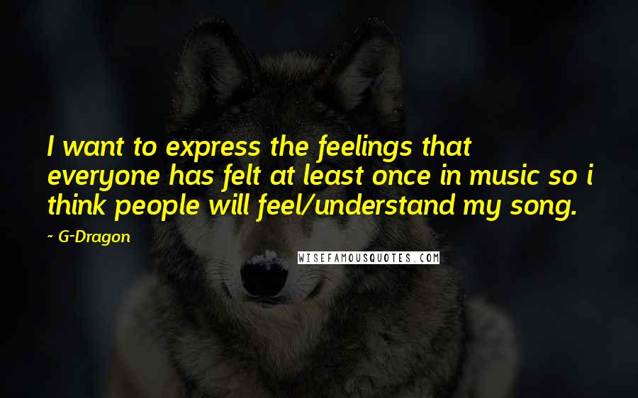 G-Dragon Quotes: I want to express the feelings that everyone has felt at least once in music so i think people will feel/understand my song.