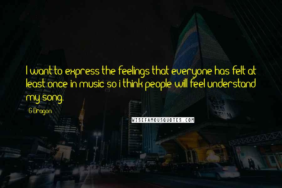 G-Dragon Quotes: I want to express the feelings that everyone has felt at least once in music so i think people will feel/understand my song.