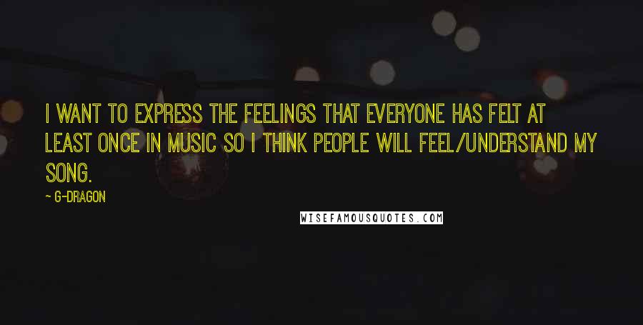 G-Dragon Quotes: I want to express the feelings that everyone has felt at least once in music so i think people will feel/understand my song.