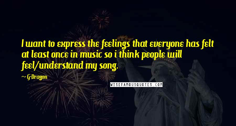 G-Dragon Quotes: I want to express the feelings that everyone has felt at least once in music so i think people will feel/understand my song.