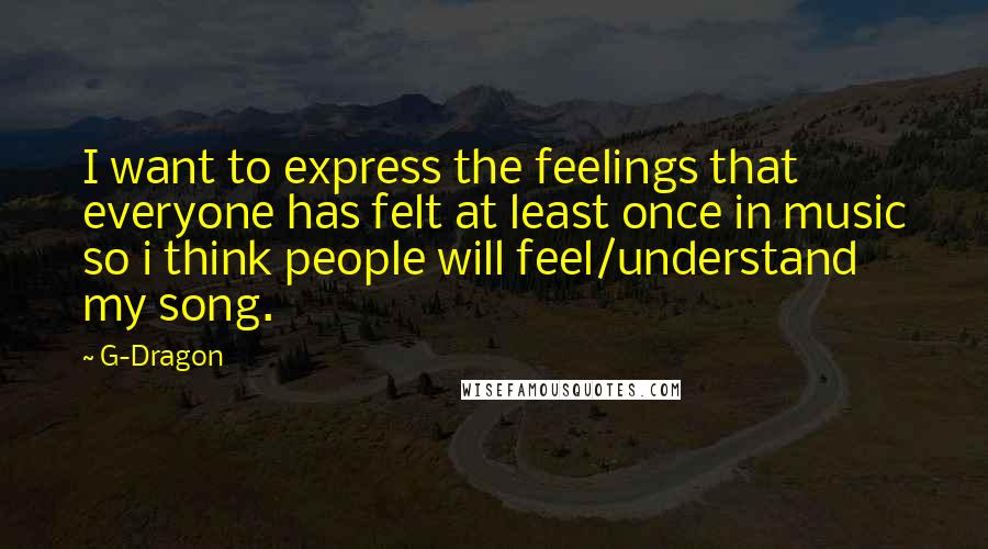 G-Dragon Quotes: I want to express the feelings that everyone has felt at least once in music so i think people will feel/understand my song.