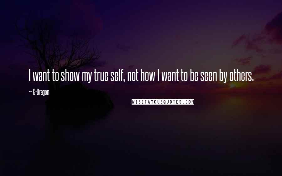 G-Dragon Quotes: I want to show my true self, not how I want to be seen by others.