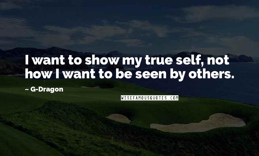 G-Dragon Quotes: I want to show my true self, not how I want to be seen by others.